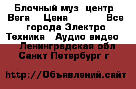 Блочный муз. центр “Вега“ › Цена ­ 8 999 - Все города Электро-Техника » Аудио-видео   . Ленинградская обл.,Санкт-Петербург г.